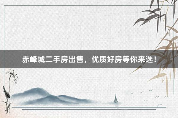 赤峰城二手房出售，优质好房等你来选！