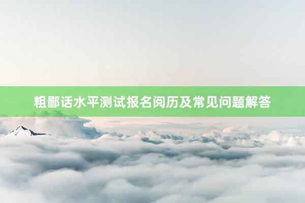 粗鄙话水平测试报名阅历及常见问题解答