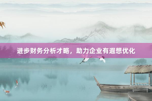 进步财务分析才略，助力企业有遐想优化
