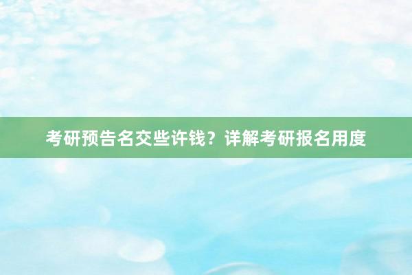 考研预告名交些许钱？详解考研报名用度