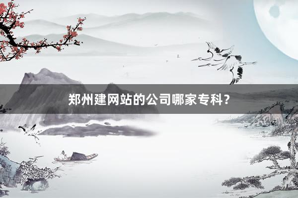 郑州建网站的公司哪家专科？