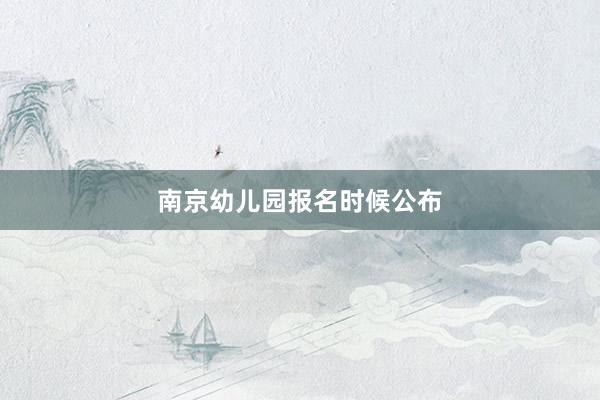 南京幼儿园报名时候公布