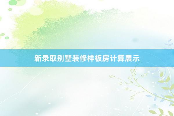 新录取别墅装修样板房计算展示
