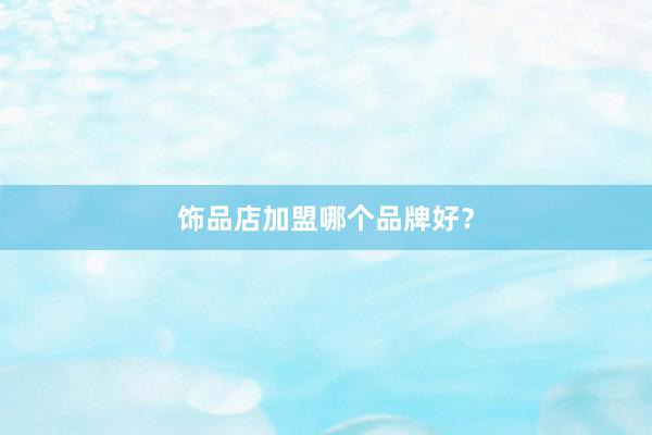 饰品店加盟哪个品牌好？