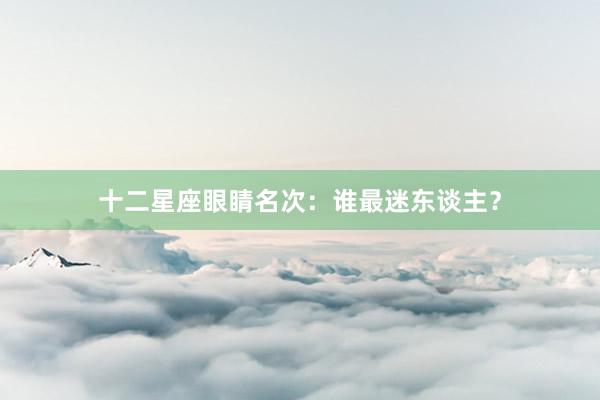 十二星座眼睛名次：谁最迷东谈主？