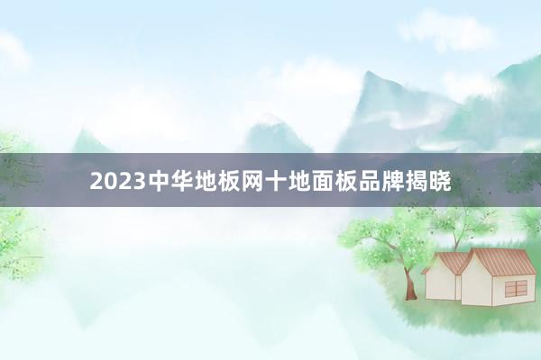 2023中华地板网十地面板品牌揭晓