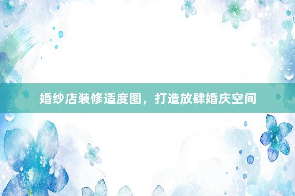 婚纱店装修适度图，打造放肆婚庆空间