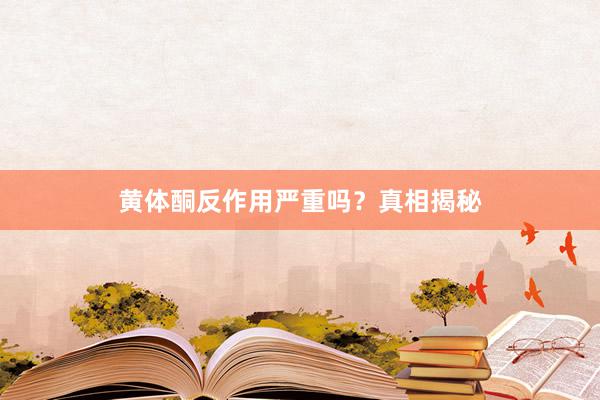 黄体酮反作用严重吗？真相揭秘