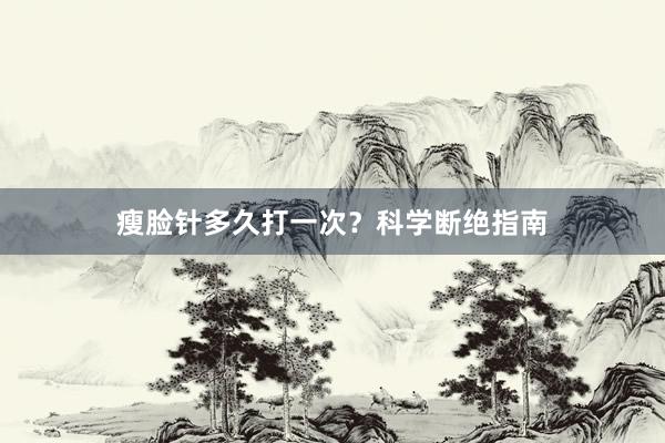 瘦脸针多久打一次？科学断绝指南