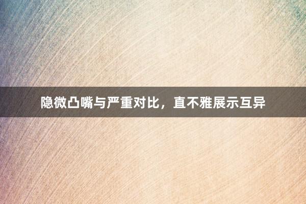 隐微凸嘴与严重对比，直不雅展示互异