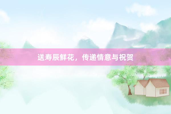 送寿辰鲜花，传递情意与祝贺