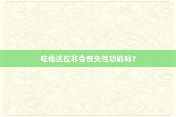 吃他达拉非会丧失性功能吗？