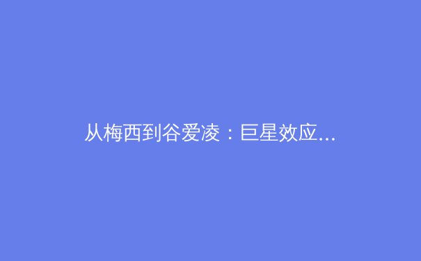 从梅西到谷爱凌：巨星效应如何重塑现代体育的商业版图与粉丝文化 - 2