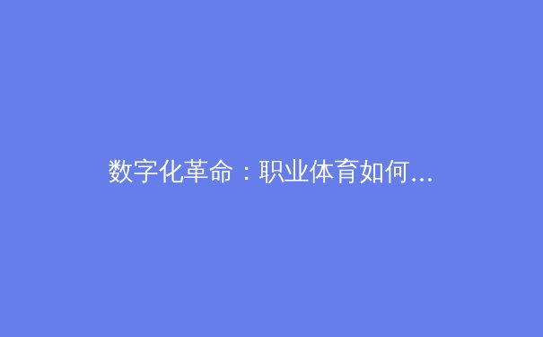 数字化革命：职业体育如何在大数据时代重塑竞技边界 - 3