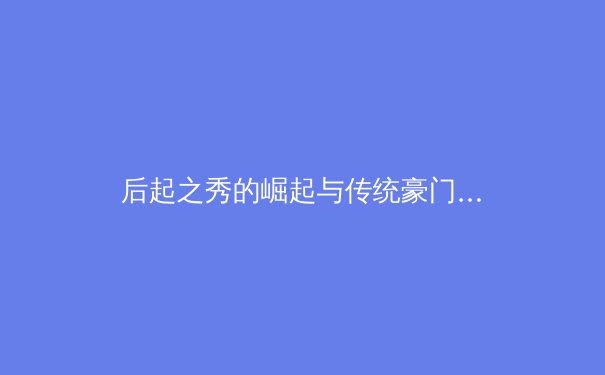 后起之秀的崛起与传统豪门的坚守：现代体育竞技格局的深度变革